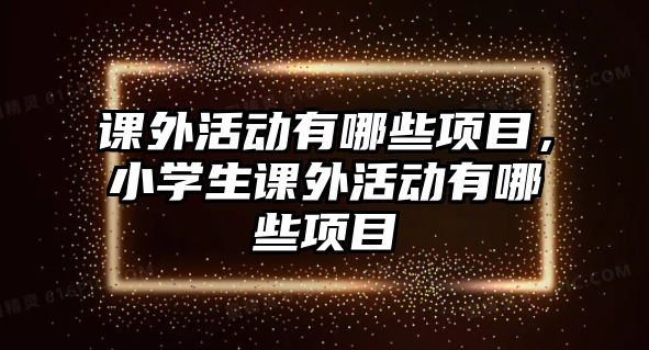 課外活動(dòng)有哪些項(xiàng)目，小學(xué)生課外活動(dòng)有哪些項(xiàng)目