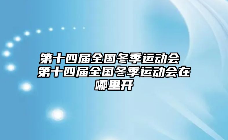 第十四屆全國冬季運(yùn)動會 第十四屆全國冬季運(yùn)動會在哪里開