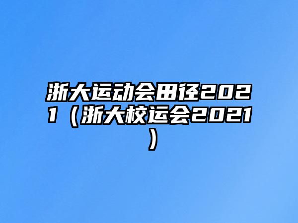 浙大運動會田徑2021（浙大校運會2021）