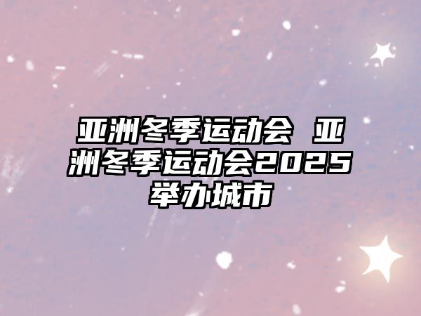 亞洲冬季運(yùn)動(dòng)會(huì) 亞洲冬季運(yùn)動(dòng)會(huì)2025舉辦城市