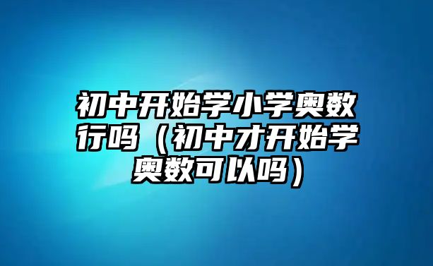 初中開(kāi)始學(xué)小學(xué)奧數(shù)行嗎（初中才開(kāi)始學(xué)奧數(shù)可以嗎）