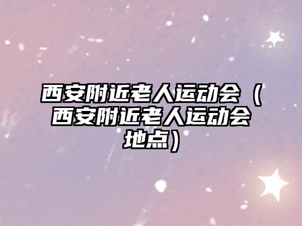 西安附近老人運(yùn)動會（西安附近老人運(yùn)動會地點(diǎn)）