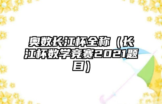 奧數(shù)長江杯全稱（長江杯數(shù)學競賽2021題目）