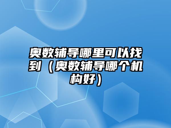 奧數(shù)輔導哪里可以找到（奧數(shù)輔導哪個機構好）