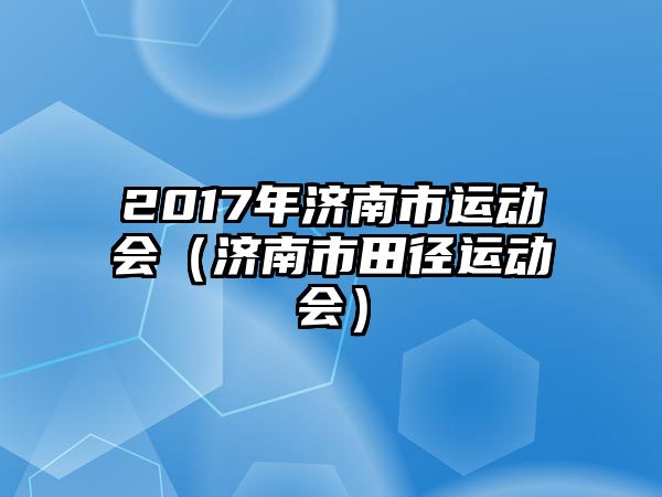 2017年濟(jì)南市運動會（濟(jì)南市田徑運動會）