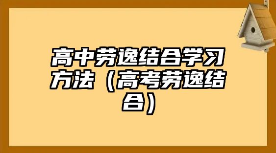 高中勞逸結(jié)合學(xué)習(xí)方法（高考勞逸結(jié)合）