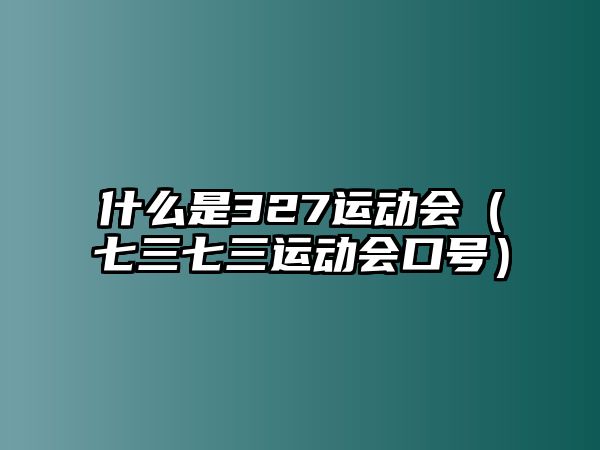 什么是327運(yùn)動會（七三七三運(yùn)動會口號）