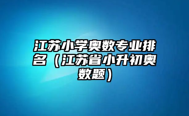 江蘇小學(xué)奧數(shù)專業(yè)排名（江蘇省小升初奧數(shù)題）