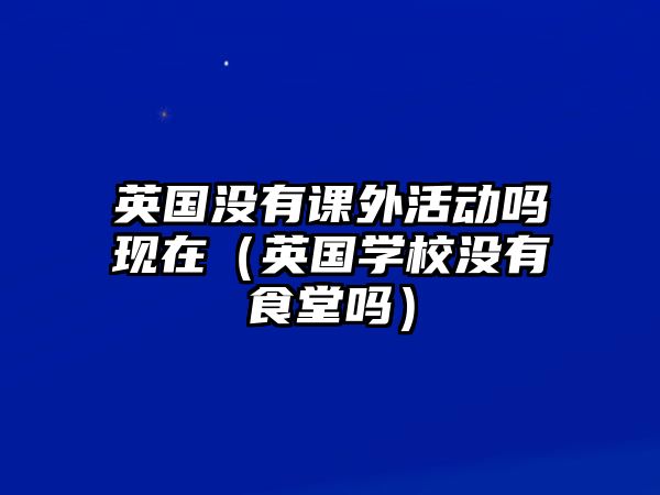 英國(guó)沒(méi)有課外活動(dòng)嗎現(xiàn)在（英國(guó)學(xué)校沒(méi)有食堂嗎）