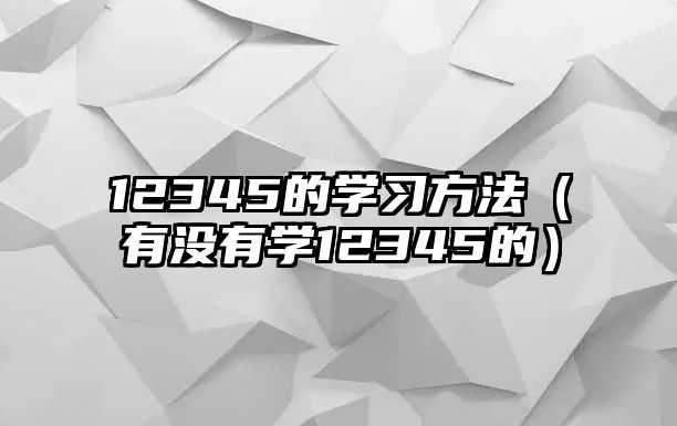 12345的學(xué)習(xí)方法（有沒(méi)有學(xué)12345的）