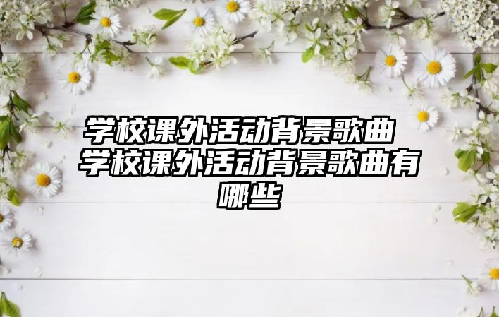 學(xué)校課外活動背景歌曲 學(xué)校課外活動背景歌曲有哪些