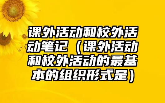 課外活動和校外活動筆記（課外活動和校外活動的最基本的組織形式是）