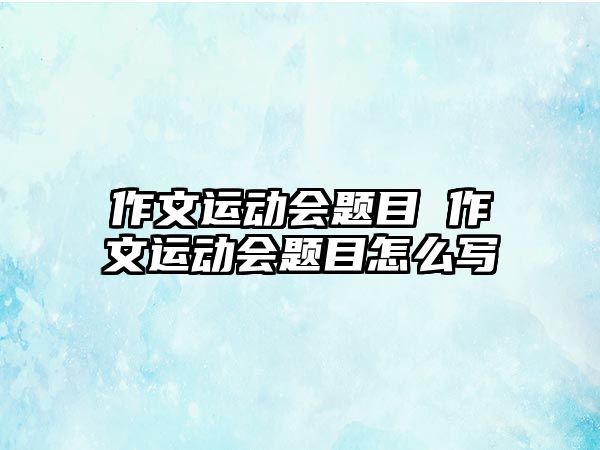 作文運(yùn)動會題目 作文運(yùn)動會題目怎么寫