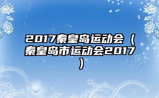 2017秦皇島運動會（秦皇島市運動會2017）