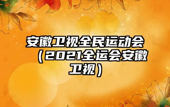 安徽衛(wèi)視全民運(yùn)動(dòng)會(huì)（2021全運(yùn)會(huì)安徽衛(wèi)視）