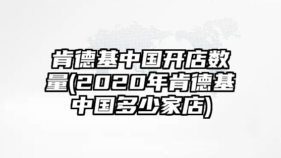 肯德基中國開店數(shù)量(2020年肯德基中國多少家店)