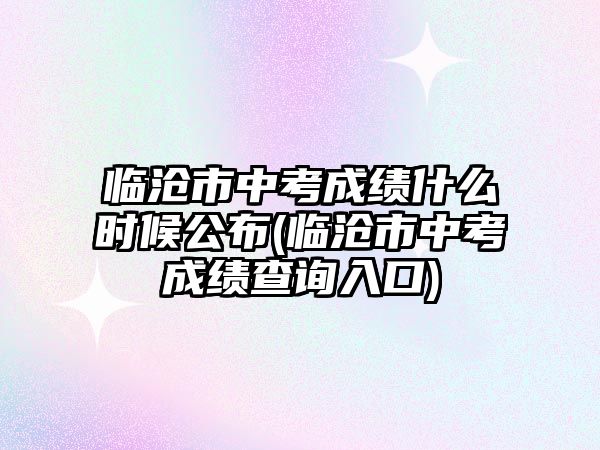 臨滄市中考成績什么時候公布(臨滄市中考成績查詢?nèi)肟?