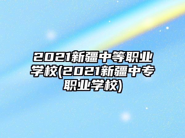 2021新疆中等職業(yè)學(xué)校(2021新疆中專職業(yè)學(xué)校)