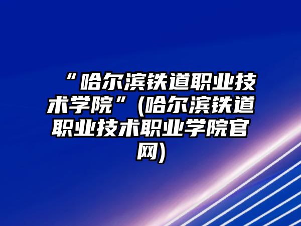 “哈爾濱鐵道職業(yè)技術(shù)學(xué)院”(哈爾濱鐵道職業(yè)技術(shù)職業(yè)學(xué)院官網(wǎng))