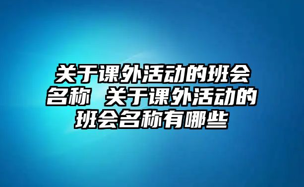 關(guān)于課外活動(dòng)的班會(huì)名稱(chēng) 關(guān)于課外活動(dòng)的班會(huì)名稱(chēng)有哪些