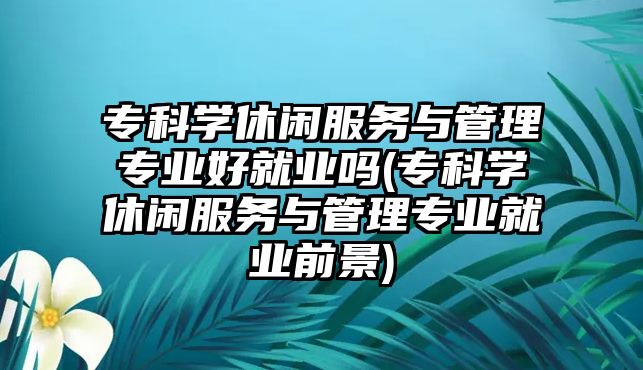 ?？茖W(xué)休閑服務(wù)與管理專業(yè)好就業(yè)嗎(專科學(xué)休閑服務(wù)與管理專業(yè)就業(yè)前景)