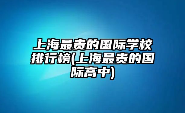 上海最貴的國際學(xué)校排行榜(上海最貴的國際高中)