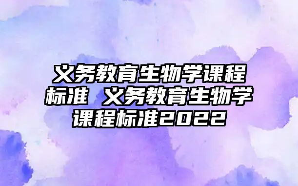 義務(wù)教育生物學(xué)課程標(biāo)準(zhǔn) 義務(wù)教育生物學(xué)課程標(biāo)準(zhǔn)2022