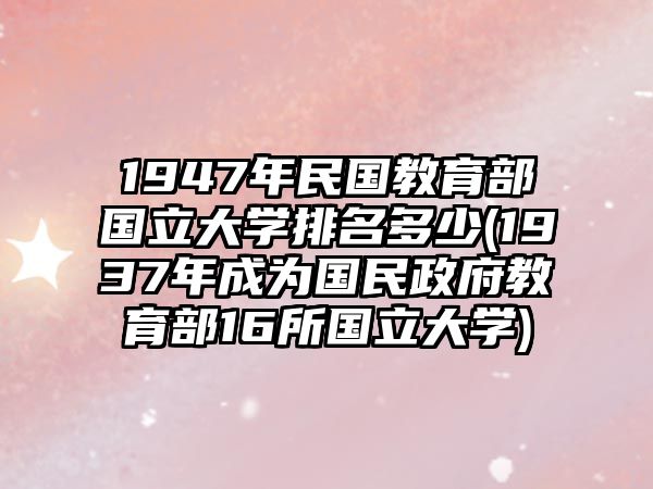 1947年民國教育部國立大學排名多少(1937年成為國民政府教育部16所國立大學)