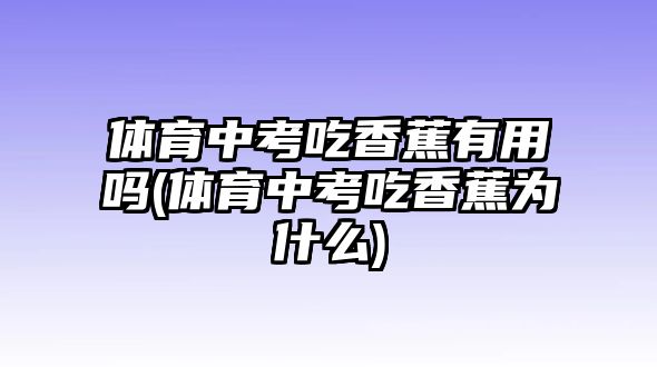 體育中考吃香蕉有用嗎(體育中考吃香蕉為什么)