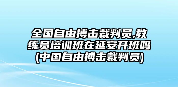 全國(guó)自由搏擊裁判員,教練員培訓(xùn)班在延安開班嗎(中國(guó)自由搏擊裁判員)