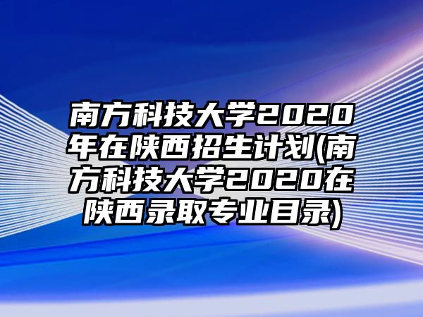 南方科技大學2020年在陜西招生計劃(南方科技大學2020在陜西錄取專業(yè)目錄)