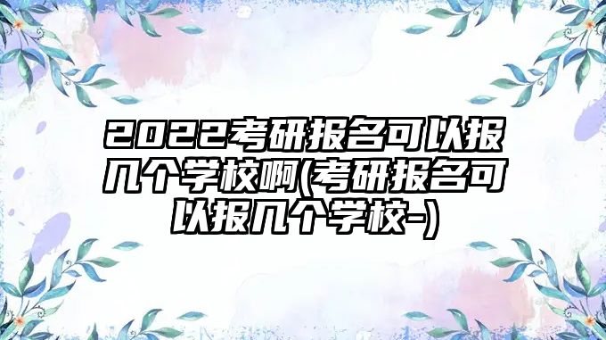 2022考研報(bào)名可以報(bào)幾個(gè)學(xué)校啊(考研報(bào)名可以報(bào)幾個(gè)學(xué)校-)