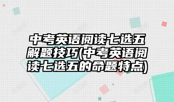 中考英語(yǔ)閱讀七選五解題技巧(中考英語(yǔ)閱讀七選五的命題特點(diǎn))