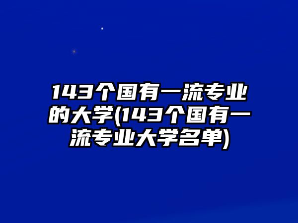 143個(gè)國(guó)有一流專業(yè)的大學(xué)(143個(gè)國(guó)有一流專業(yè)大學(xué)名單)