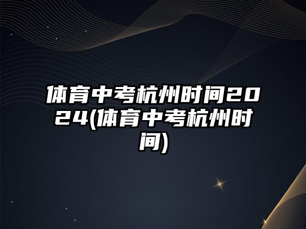 體育中考杭州時(shí)間2024(體育中考杭州時(shí)間)