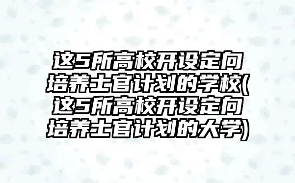 這5所高校開設(shè)定向培養(yǎng)士官計劃的學(xué)校(這5所高校開設(shè)定向培養(yǎng)士官計劃的大學(xué))