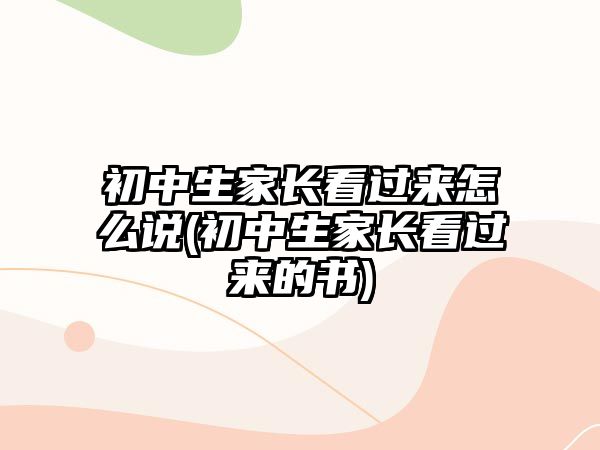 初中生家長(zhǎng)看過來怎么說(初中生家長(zhǎng)看過來的書)