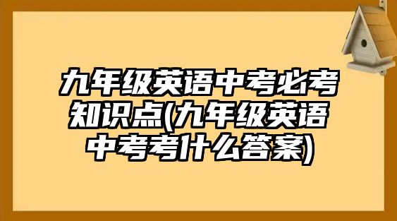 九年級英語中考必考知識點(diǎn)(九年級英語中考考什么答案)