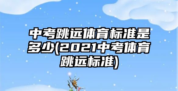 中考跳遠(yuǎn)體育標(biāo)準(zhǔn)是多少(2021中考體育跳遠(yuǎn)標(biāo)準(zhǔn))