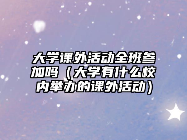 大學(xué)課外活動(dòng)全班參加嗎（大學(xué)有什么校內(nèi)舉辦的課外活動(dòng)）