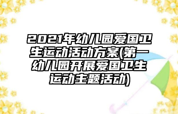 2021年幼兒園愛國衛(wèi)生運動活動方案(第一幼兒園開展愛國衛(wèi)生運動主題活動)