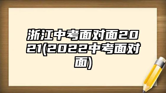 浙江中考面對(duì)面2021(2022中考面對(duì)面)