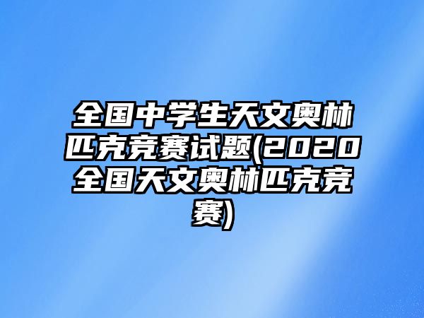 全國中學(xué)生天文奧林匹克競(jìng)賽試題(2020全國天文奧林匹克競(jìng)賽)