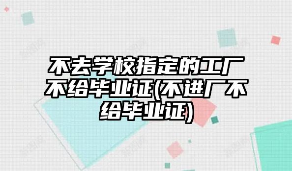 不去學(xué)校指定的工廠不給畢業(yè)證(不進廠不給畢業(yè)證)