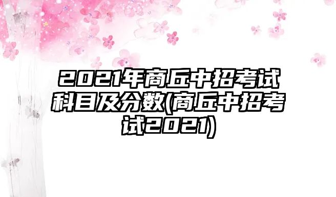 2021年商丘中招考試科目及分?jǐn)?shù)(商丘中招考試2021)