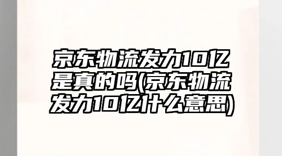 京東物流發(fā)力10億是真的嗎(京東物流發(fā)力10億什么意思)