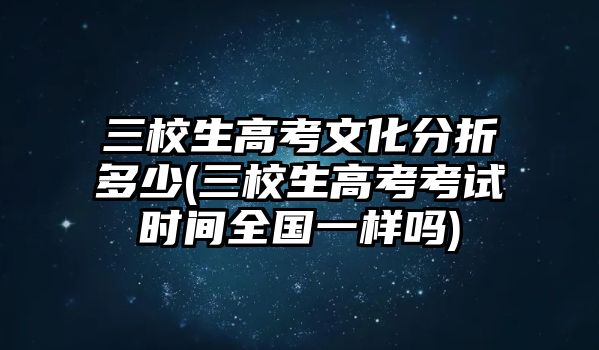 三校生高考文化分折多少(三校生高考考試時間全國一樣嗎)