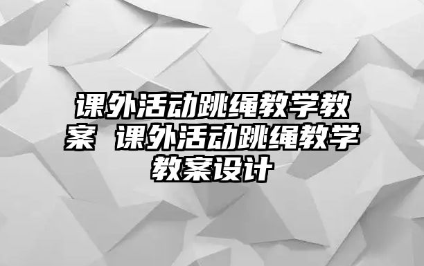 課外活動跳繩教學(xué)教案 課外活動跳繩教學(xué)教案設(shè)計