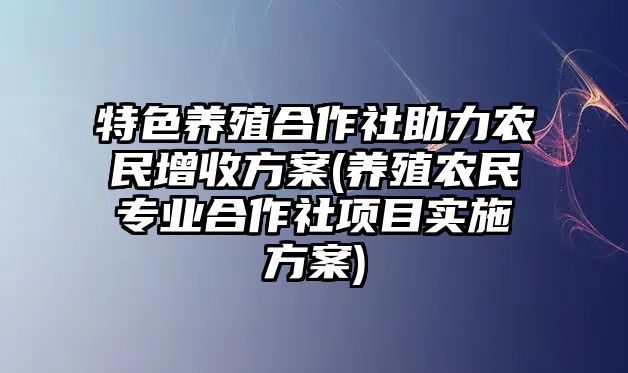 特色養(yǎng)殖合作社助力農(nóng)民增收方案(養(yǎng)殖農(nóng)民專業(yè)合作社項目實施方案)