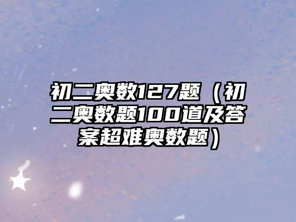 初二奧數(shù)127題（初二奧數(shù)題100道及答案超難奧數(shù)題）